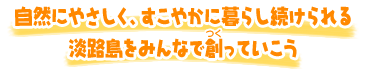 自然にやさしく、すこやかに暮らし続けられる淡路島をみんなで創っていこう